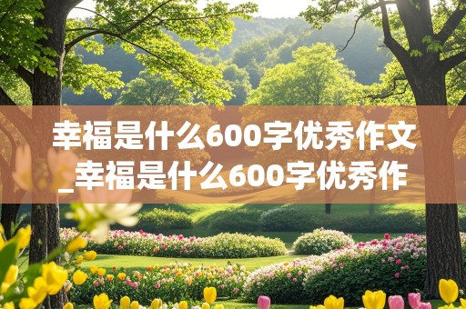 幸福是什么600字优秀作文_幸福是什么600字优秀作文高中