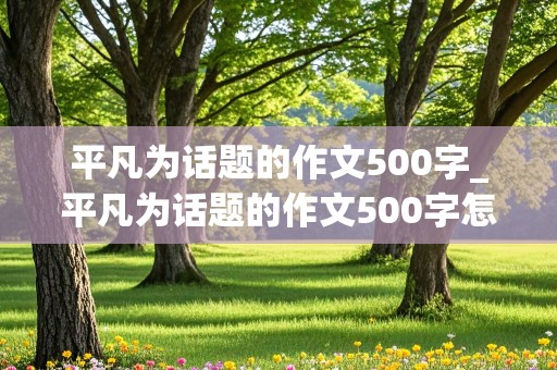 平凡为话题的作文500字_平凡为话题的作文500字怎么写