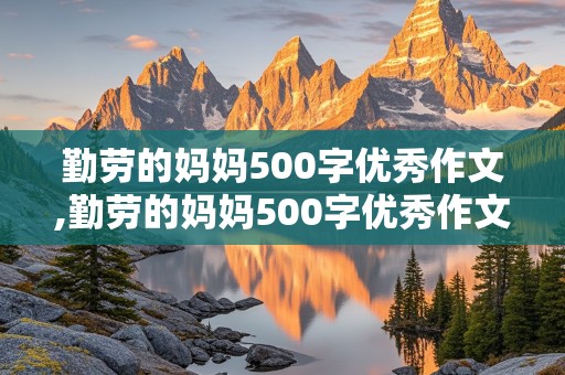 勤劳的妈妈500字优秀作文,勤劳的妈妈500字优秀作文免费