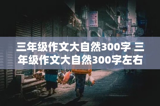 三年级作文大自然300字 三年级作文大自然300字左右