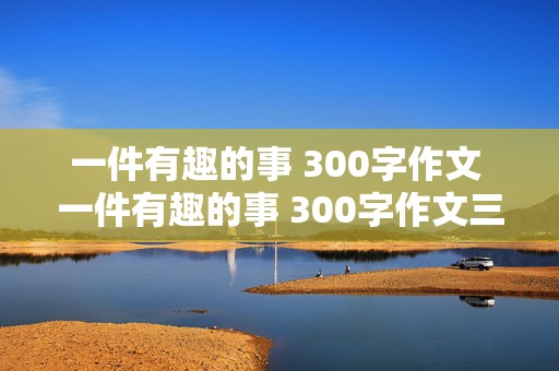 一件有趣的事 300字作文 一件有趣的事 300字作文三年级