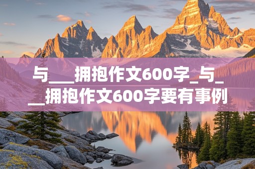 与___拥抱作文600字_与___拥抱作文600字要有事例