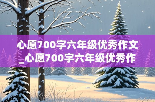 心愿700字六年级优秀作文_心愿700字六年级优秀作文怎么写