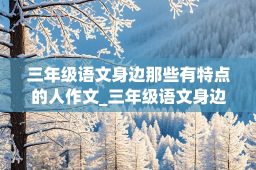 三年级语文身边那些有特点的人作文_三年级语文身边那些有特点的人作文300字