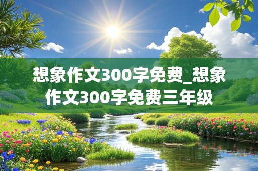 想象作文300字免费_想象作文300字免费三年级