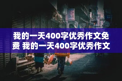 我的一天400字优秀作文免费 我的一天400字优秀作文免费下载