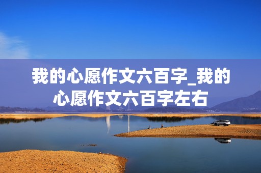 我的心愿作文六百字_我的心愿作文六百字左右