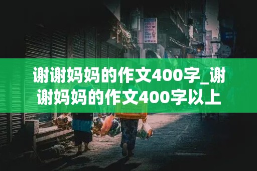 谢谢妈妈的作文400字_谢谢妈妈的作文400字以上