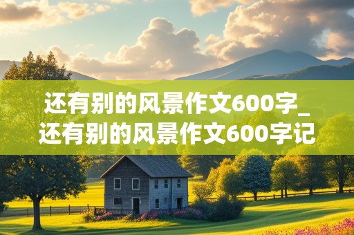 还有别的风景作文600字_还有别的风景作文600字记叙文