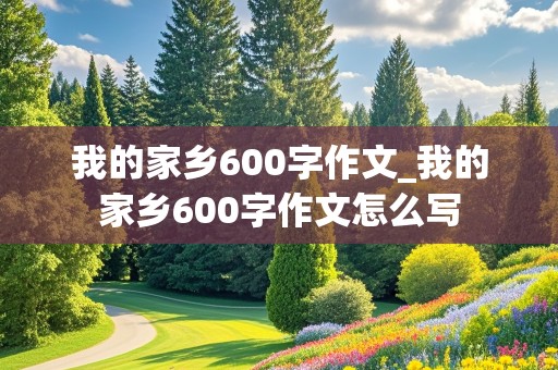 我的家乡600字作文_我的家乡600字作文怎么写