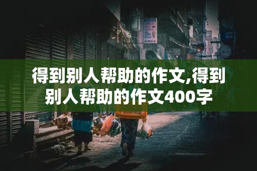 得到别人帮助的作文,得到别人帮助的作文400字