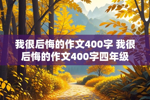 我很后悔的作文400字 我很后悔的作文400字四年级