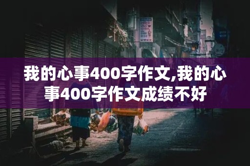 我的心事400字作文,我的心事400字作文成绩不好