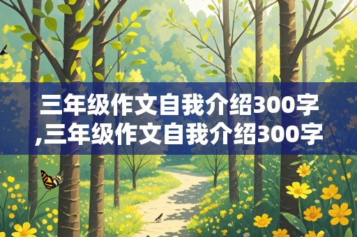 三年级作文自我介绍300字,三年级作文自我介绍300字左右