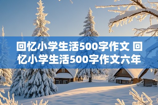 回忆小学生活500字作文 回忆小学生活500字作文六年级