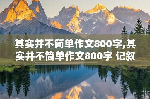 其实并不简单作文800字,其实并不简单作文800字 记叙文