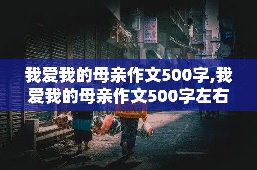 我爱我的母亲作文500字,我爱我的母亲作文500字左右