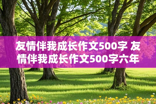 友情伴我成长作文500字 友情伴我成长作文500字六年级