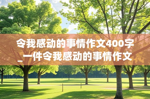 令我感动的事情作文400字_一件令我感动的事情作文400字