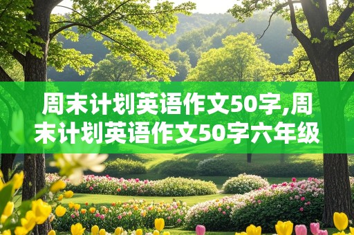 周末计划英语作文50字,周末计划英语作文50字六年级