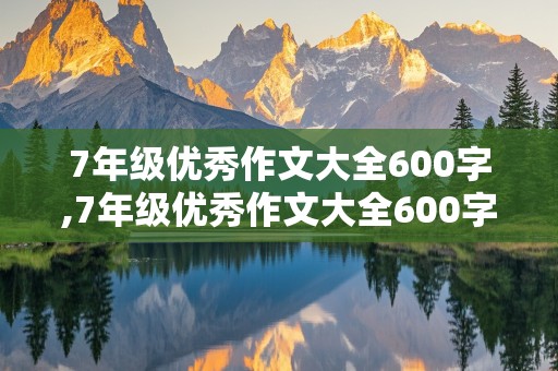 7年级优秀作文大全600字,7年级优秀作文大全600字带题目