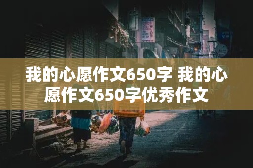 我的心愿作文650字 我的心愿作文650字优秀作文