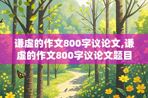 谦虚的作文800字议论文,谦虚的作文800字议论文题目大全