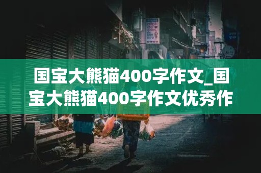 国宝大熊猫400字作文_国宝大熊猫400字作文优秀作文三年级