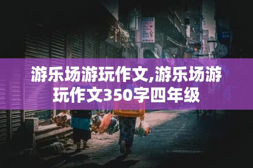 游乐场游玩作文,游乐场游玩作文350字四年级