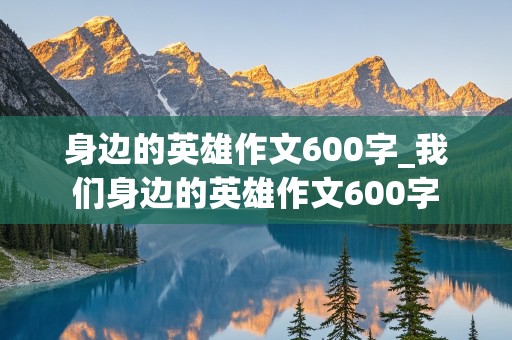 身边的英雄作文600字_我们身边的英雄作文600字