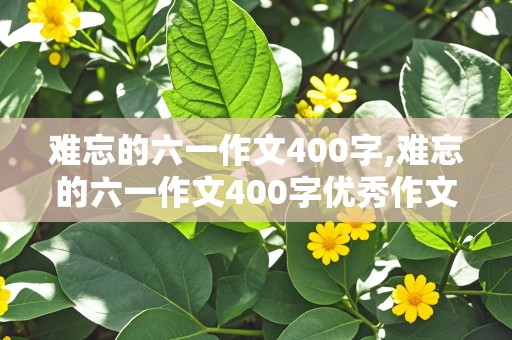 难忘的六一作文400字,难忘的六一作文400字优秀作文