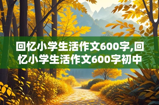 回忆小学生活作文600字,回忆小学生活作文600字初中