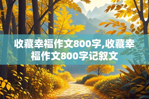 收藏幸福作文800字,收藏幸福作文800字记叙文