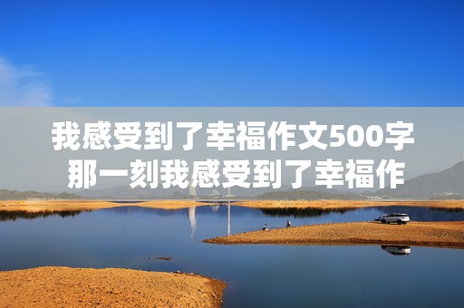 我感受到了幸福作文500字 那一刻我感受到了幸福作文500字