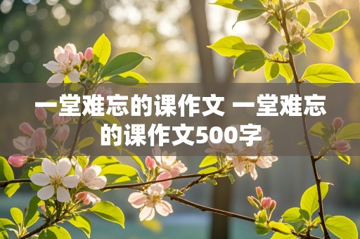 一堂难忘的课作文 一堂难忘的课作文500字