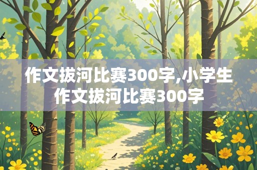 作文拔河比赛300字,小学生作文拔河比赛300字