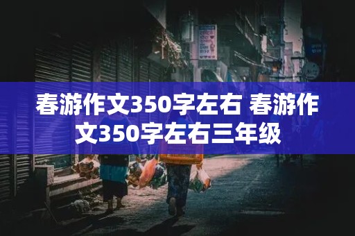 春游作文350字左右 春游作文350字左右三年级