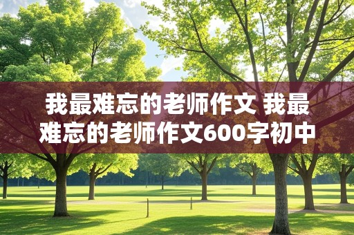 我最难忘的老师作文 我最难忘的老师作文600字初中