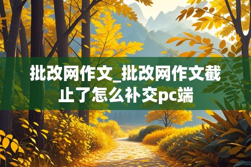 批改网作文_批改网作文截止了怎么补交pc端