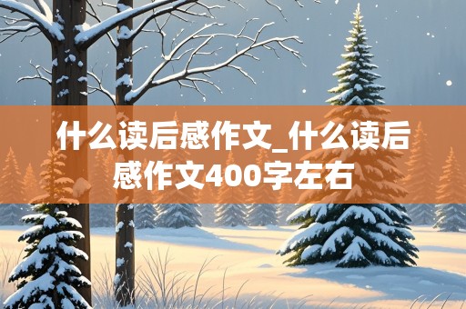 什么读后感作文_什么读后感作文400字左右