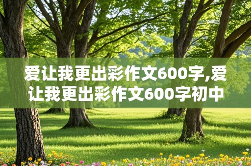 爱让我更出彩作文600字,爱让我更出彩作文600字初中