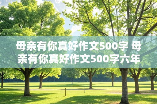 母亲有你真好作文500字 母亲有你真好作文500字六年级