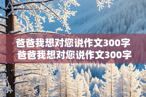 爸爸我想对您说作文300字 爸爸我想对您说作文300字一封信