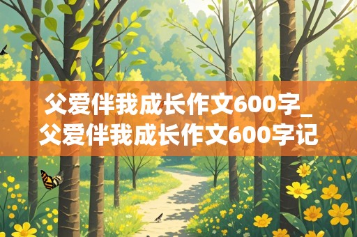 父爱伴我成长作文600字_父爱伴我成长作文600字记叙文