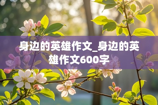 身边的英雄作文_身边的英雄作文600字