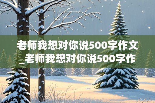 老师我想对你说500字作文_老师我想对你说500字作文书信格式