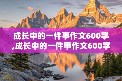 成长中的一件事作文600字,成长中的一件事作文600字的