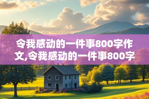 令我感动的一件事800字作文,令我感动的一件事800字作文妈妈