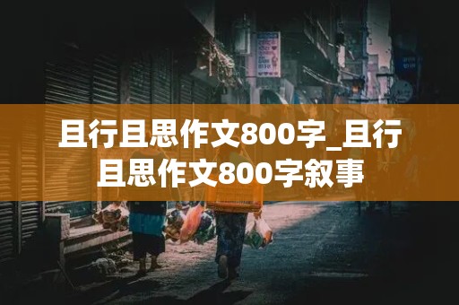 且行且思作文800字_且行且思作文800字叙事