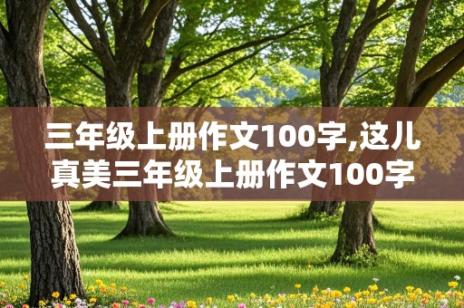 三年级上册作文100字,这儿真美三年级上册作文100字